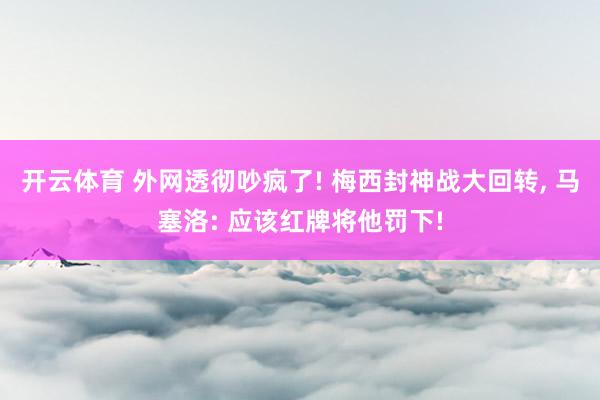 开云体育 外网透彻吵疯了! 梅西封神战大回转, 马塞洛: 应该红牌将他罚下!