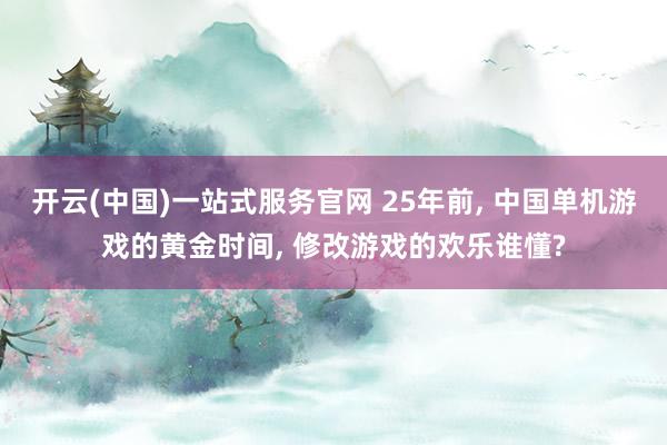 开云(中国)一站式服务官网 25年前， 中国单机游戏的黄金时间， 修改游戏的欢乐谁懂?