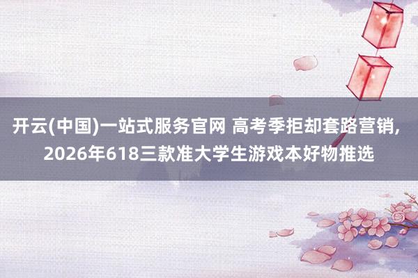 开云(中国)一站式服务官网 高考季拒却套路营销, 2026年618三款准大学生游戏本好物推选