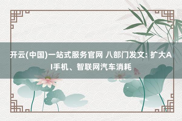 开云(中国)一站式服务官网 八部门发文: 扩大AI手机、智联网汽车消耗