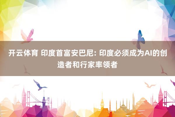 开云体育 印度首富安巴尼: 印度必须成为AI的创造者和行家率领者