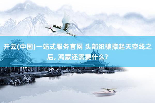 开云(中国)一站式服务官网 头部诳骗撑起天空线之后, 鸿蒙还需要什么?