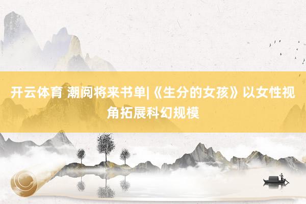 开云体育 潮阅将来书单|《生分的女孩》以女性视角拓展科幻规模