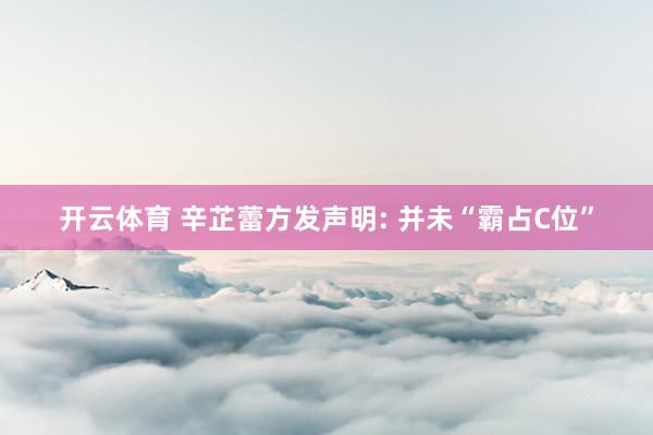 开云体育 辛芷蕾方发声明: 并未“霸占C位”